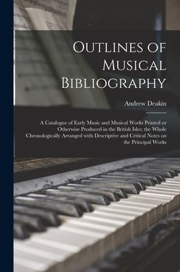 Outlines Of Musical Bibliography: A Catalogue Of Early Music And Musical Works Printed Or Otherwise Produced In The British Isles; The Whole ... And Critical Notes On The Principal Works