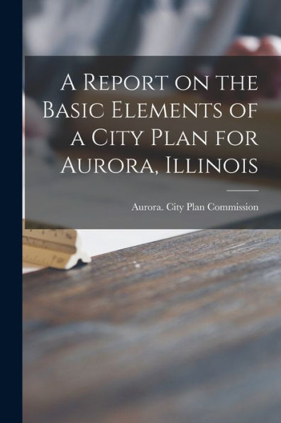 A Report On The Basic Elements Of A City Plan For Aurora, Illinois