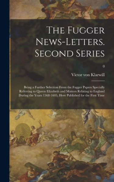 The Fugger News-Letters. Second Series: Being A Further Selection From The Fugger Papers Specially Referring To Queen Elizabeth And Matters Relating ... Here Published For The First Time; 0