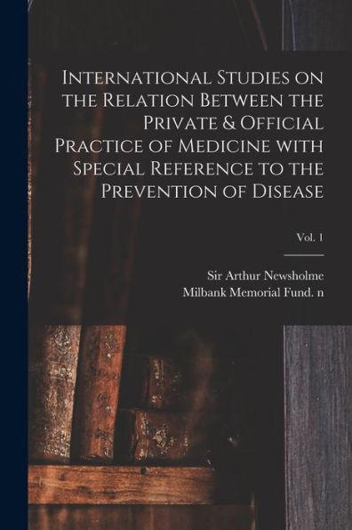 International Studies On The Relation Between The Private & Official Practice Of Medicine With Special Reference To The Prevention Of Disease; Vol. 1