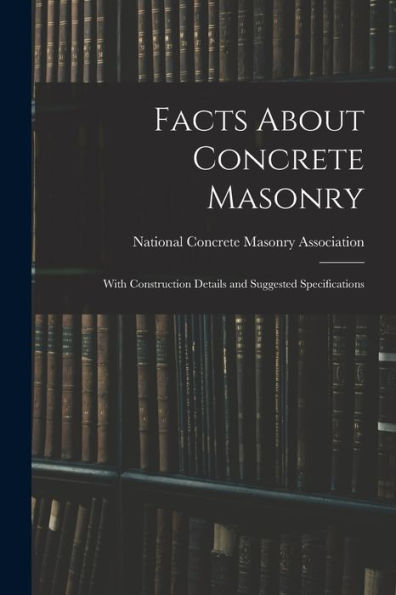 Facts About Concrete Masonry: With Construction Details And Suggested Specifications