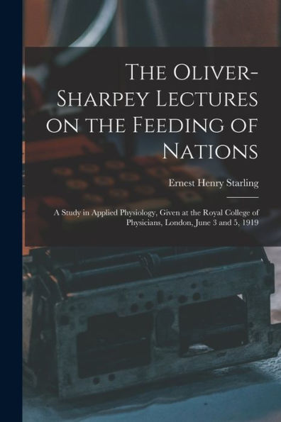 The Oliver-Sharpey Lectures On The Feeding Of Nations: A Study In Applied Physiology, Given At The Royal College Of Physicians, London, June 3 And 5, 1919