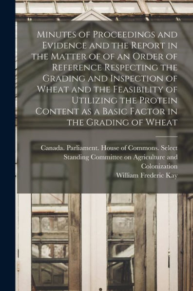 Minutes Of Proceedings And Evidence And The Report In The Matter Of Of An Order Of Reference Respecting The Grading And Inspection Of Wheat And The ... As A Basic Factor In The Grading Of Wheat