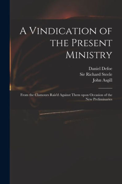 A Vindication Of The Present Ministry: From The Clamours Rais'D Against Them Upon Occasion Of The New Preliminaries