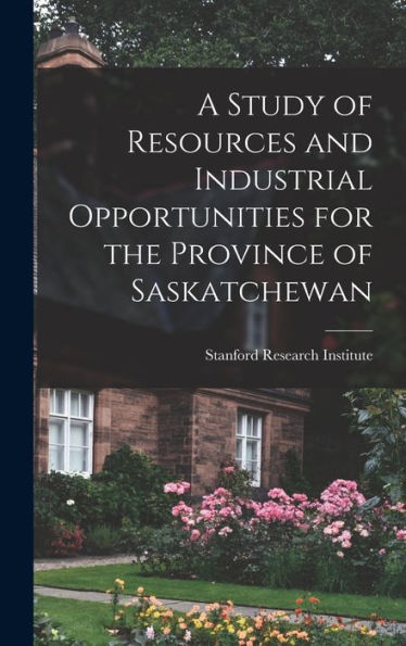 A Study Of Resources And Industrial Opportunities For The Province Of Saskatchewan