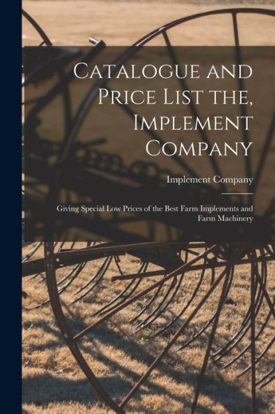 Catalogue And Price List The, Implement Company: Giving Special Low Prices Of The Best Farm Implements And Farm Machinery