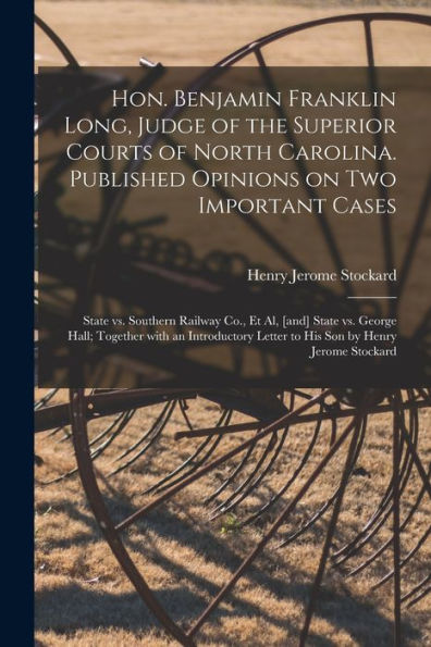 Hon. Benjamin Franklin Long, Judge Of The Superior Courts Of North Carolina. Published Opinions On Two Important Cases: State Vs. Southern Railway ... Letter To His Son By Henry Jerome...