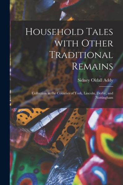 Household Tales With Other Traditional Remains: Collection In The Counties Of York, Lincoln, Derby, And Nottingham