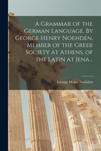 A Grammar Of The German Language. By George Henry Noehden, Member Of The Greek Society At Athens, Of The Latin At Jena ..