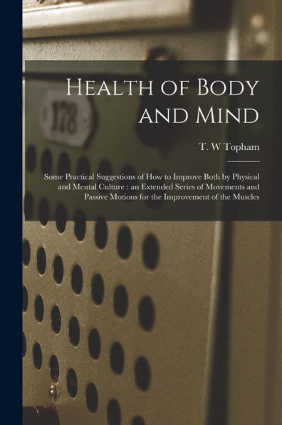 Health Of Body And Mind: Some Practical Suggestions Of How To Improve Both By Physical And Mental Culture: An Extended Series Of Movements And Passive Motions For The Improvement Of The Muscles