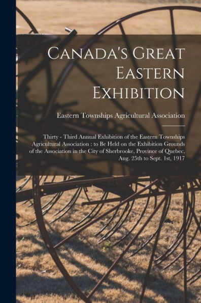 Canada'S Great Eastern Exhibition: Thirty - Third Annual Exhibition Of The Eastern Townships Agricultural Association: To Be Held On The Exhibition ... Of Quebec, Aug. 25Th To Sept. 1St, 1917