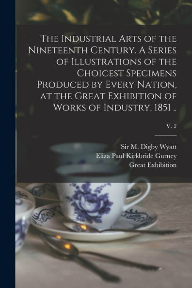 The Industrial Arts Of The Nineteenth Century. A Series Of Illustrations Of The Choicest Specimens Produced By Every Nation, At The Great Exhibition Of Works Of Industry, 1851 ..; V. 2