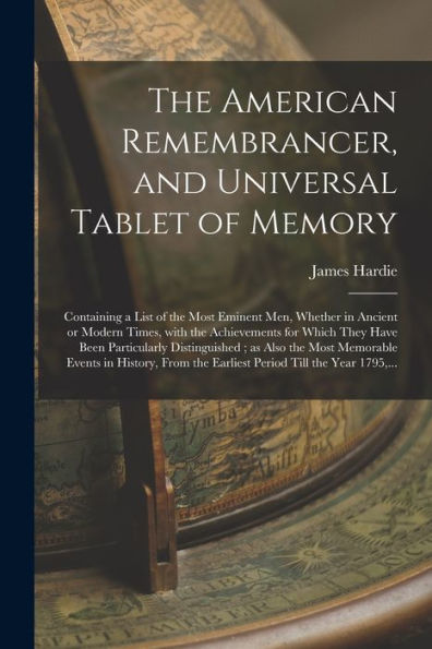 The American Remembrancer, And Universal Tablet Of Memory: Containing A List Of The Most Eminent Men, Whether In Ancient Or Modern Times, With The ... As Also The Most Memorable Events In...