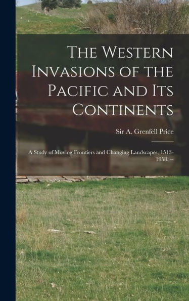 The Western Invasions Of The Pacific And Its Continents: A Study Of Moving Frontiers And Changing Landscapes, 1513-1958. --
