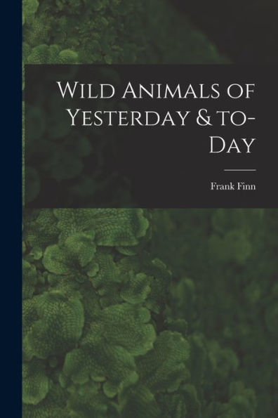 Wild Animals Of Yesterday & To-Day