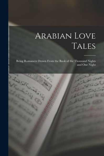 Arabian Love Tales: Being Romances Drawn From The Book Of The Thousand Nights And One Night
