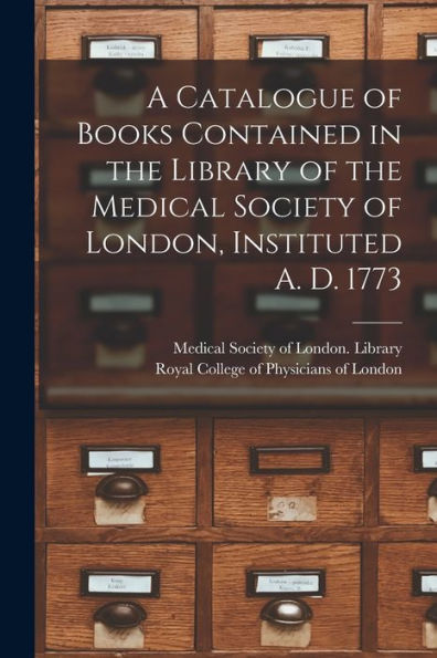 A Catalogue Of Books Contained In The Library Of The Medical Society Of London, Instituted A. D. 1773