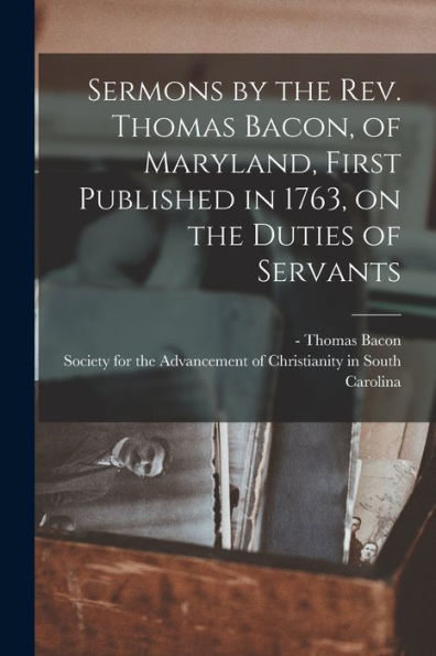 Sermons By The Rev. Thomas Bacon, Of Maryland, First Published In 1763, On The Duties Of Servants