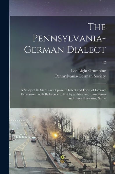 The Pennsylvania-German Dialect: A Study Of Its Status As A Spoken Dialect And Form Of Literary Expression: With Reference To Its Capabilities And Limitations And Lines Illustrating Same; 12
