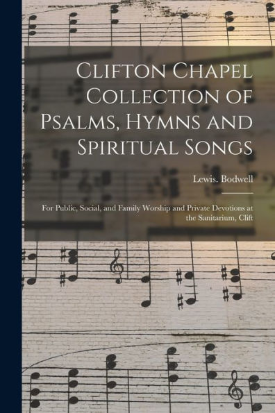 Clifton Chapel Collection Of Psalms, Hymns And Spiritual Songs: For Public, Social, And Family Worship And Private Devotions At The Sanitarium, Clift