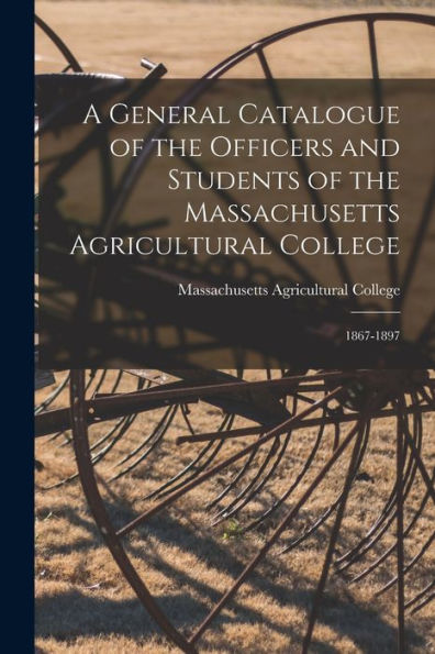 A General Catalogue Of The Officers And Students Of The Massachusetts Agricultural College: 1867-1897