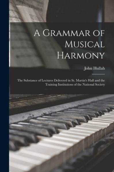 A Grammar Of Musical Harmony: The Substance Of Lectures Delivered In St. Martin'S Hall And The Training Institutions Of The National Society