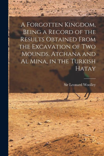 A Forgotten Kingdom, Being A Record Of The Results Obtained From The Excavation Of Two Mounds, Atchana And Al Mina, In The Turkish Hatay