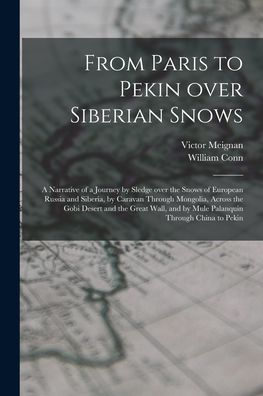 From Paris To Pekin Over Siberian Snows: A Narrative Of A Journey By Sledge Over The Snows Of European Russia And Siberia, By Caravan Through ... And By Mule Palanquin Through China To Pekin