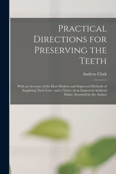 Practical Directions For Preserving The Teeth: With An Account Of The Most Modern And Improved Methods Of Supplying Their Loss: And A Notice Of An Improved Artificial Palate, Invented By The Author