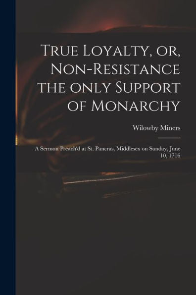 True Loyalty, Or, Non-Resistance The Only Support Of Monarchy: A Sermon Preach'D At St. Pancras, Middlesex On Sunday, June 10, 1716