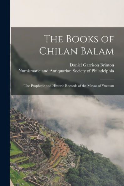 The Books Of Chilan Balam: The Prophetic And Historic Records Of The Mayas Of Yucatan