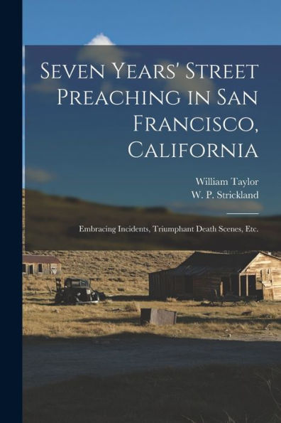 Seven Years' Street Preaching In San Francisco, California: Embracing Incidents, Triumphant Death Scenes, Etc.
