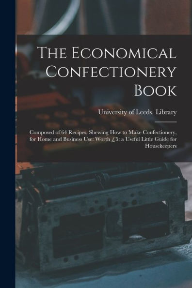 The Economical Confectionery Book: Composed Of 64 Recipes, Shewing How To Make Confectionery, For Home And Business Use: Worth £5: A Useful Little Guide For Housekeepers