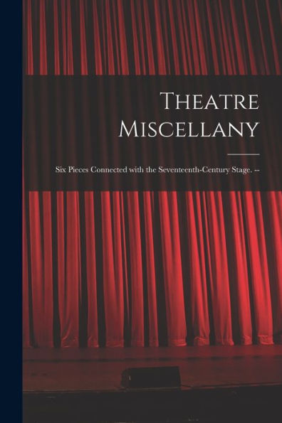 Theatre Miscellany: Six Pieces Connected With The Seventeenth-Century Stage. --