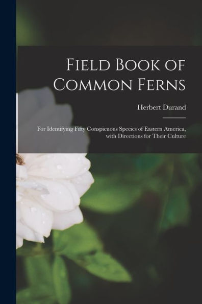 Field Book Of Common Ferns; For Identifying Fifty Conspicuous Species Of Eastern America, With Directions For Their Culture