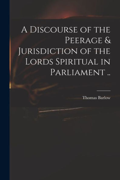 A Discourse Of The Peerage & Jurisdiction Of The Lords Spiritual In Parliament ..