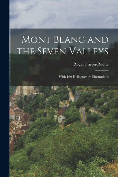 Mont Blanc And The Seven Valleys: With 169 Heliogravure Illustrations