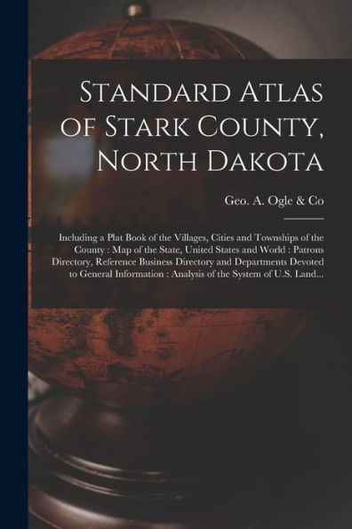 Standard Atlas Of Stark County, North Dakota: Including A Plat Book Of The Villages, Cities And Townships Of The County: Map Of The State, United ... And Departments Devoted To General...