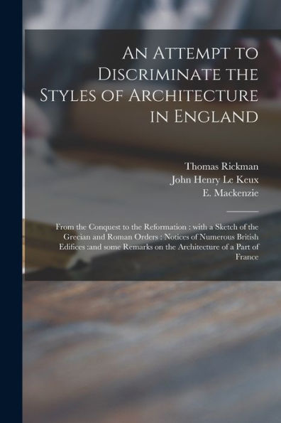 An Attempt To Discriminate The Styles Of Architecture In England: From The Conquest To The Reformation: With A Sketch Of The Grecian And Roman Orders: ... On The Architecture Of A Part Of France