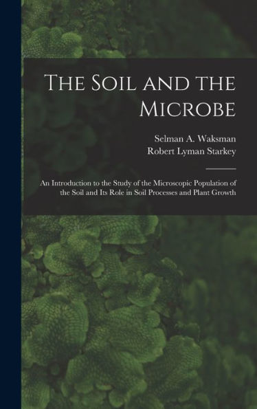 The Soil And The Microbe: An Introduction To The Study Of The Microscopic Population Of The Soil And Its Role In Soil Processes And Plant Growth