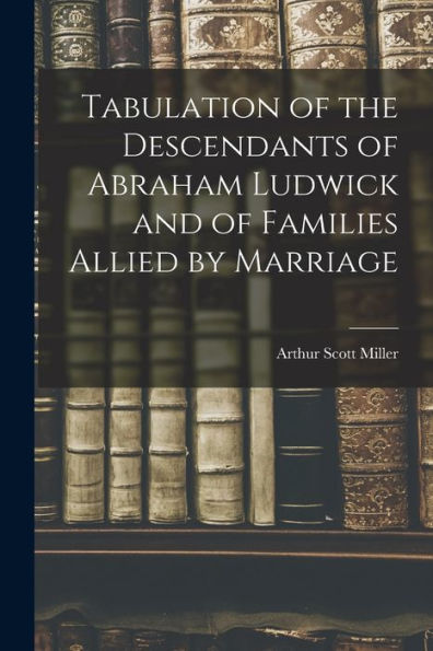 Tabulation Of The Descendants Of Abraham Ludwick And Of Families Allied By Marriage