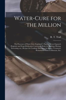 Water-Cure For The Million: The Processes Of Water-Cure Explained: Popular Errors Exposed; Hygienic And Drug-Medication Contrasted; Rules For Bathing, ... Home-Treatment; Remarkable Cases To...; 163