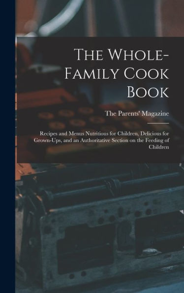 The Whole-Family Cook Book: Recipes And Menus Nutritious For Children, Delicious For Grown-Ups, And An Authoritative Section On The Feeding Of Children