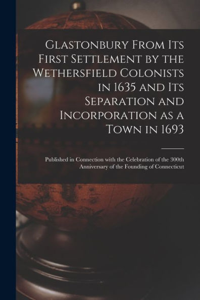 Glastonbury From Its First Settlement By The Wethersfield Colonists In 1635 And Its Separation And Incorporation As A Town In 1693: Published In ... Anniversary Of The Founding Of Connecticut