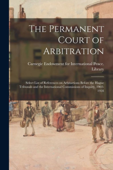 The Permanent Court Of Arbitration; Select List Of References On Arbitartions Before The Hague Tribunals And The International Commissions Of Inquiry, 1902-1928