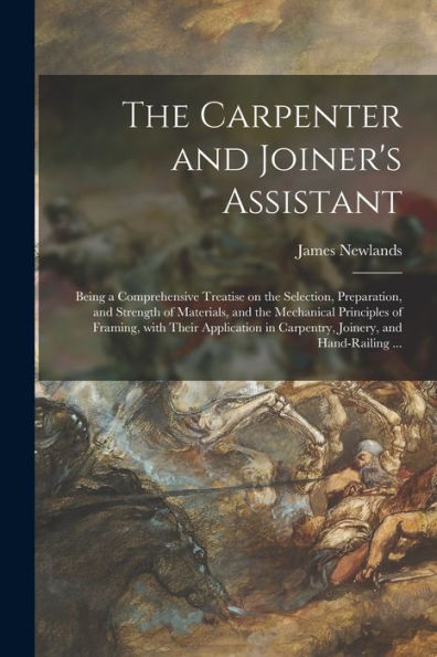 The Carpenter And Joiner'S Assistant: Being A Comprehensive Treatise On The Selection, Preparation, And Strength Of Materials, And The Mechanical ... In Carpentry, Joinery, And Hand-Railing ...