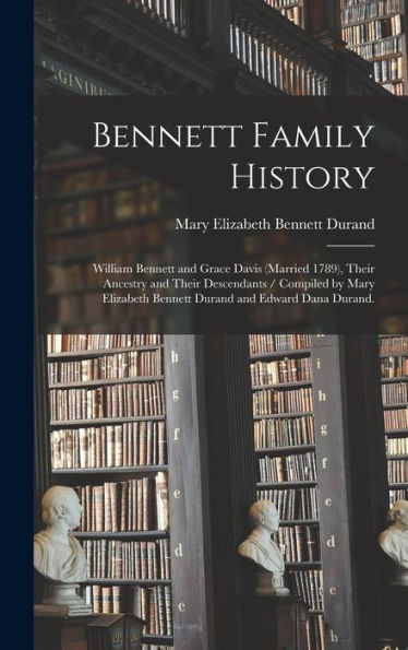 Bennett Family History: William Bennett And Grace Davis (Married 1789), Their Ancestry And Their Descendants / Compiled By Mary Elizabeth Bennett Durand And Edward Dana Durand.