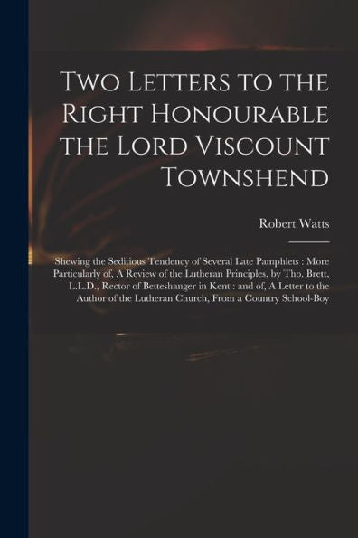 Two Letters To The Right Honourable The Lord Viscount Townshend: Shewing The Seditious Tendency Of Several Late Pamphlets: More Particularly Of, A ... Rector Of Betteshanger In Kent: And Of, A...