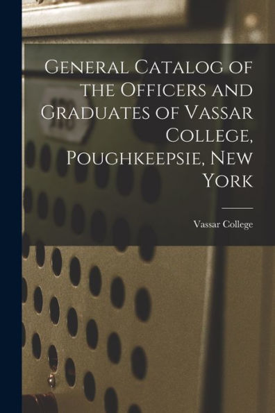 General Catalog Of The Officers And Graduates Of Vassar College, Poughkeepsie, New York