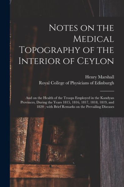 Notes On The Medical Topography Of The Interior Of Ceylon: And On The Health Of The Troops Employed In The Kandyan Provinces, During The Years 1815, ... With Brief Remarks On The Prevailing Diseases